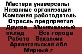 Мастера-универсалы › Название организации ­ Компания-работодатель › Отрасль предприятия ­ Другое › Минимальный оклад ­ 1 - Все города Работа » Вакансии   . Архангельская обл.,Мирный г.